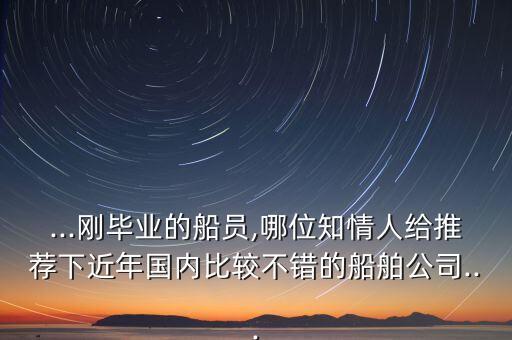 ...剛畢業(yè)的船員,哪位知情人給推薦下近年國內(nèi)比較不錯的船舶公司...