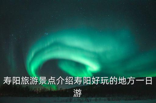 壽陽旅游景點介紹壽陽好玩的地方一日游