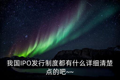 我國IPO發(fā)行制度都有什么詳細(xì)清楚點(diǎn)的吧~~