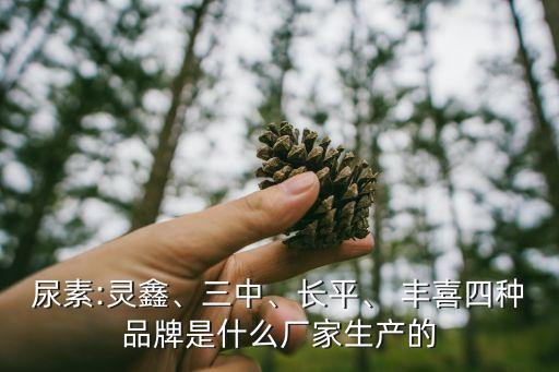 尿素:靈鑫、三中、長(zhǎng)平、 豐喜四種品牌是什么廠家生產(chǎn)的