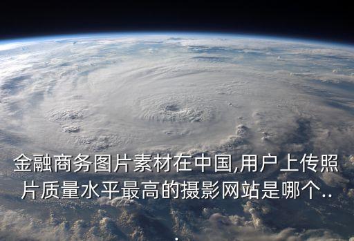 金融商務圖片素材在中國,用戶上傳照片質(zhì)量水平最高的攝影網(wǎng)站是哪個...
