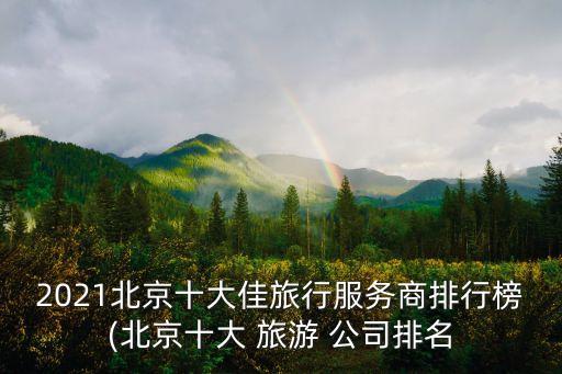 2021北京十大佳旅行服務(wù)商排行榜(北京十大 旅游 公司排名