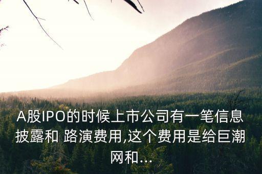 A股IPO的時(shí)候上市公司有一筆信息披露和 路演費(fèi)用,這個(gè)費(fèi)用是給巨潮網(wǎng)和...