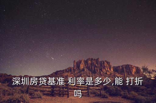 深圳房貸基準(zhǔn) 利率是多少,能 打折嗎