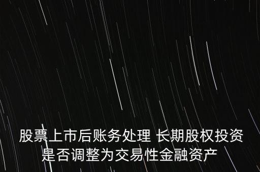  股票上市后賬務(wù)處理 長(zhǎng)期股權(quán)投資是否調(diào)整為交易性金融資產(chǎn)