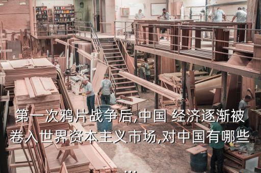 第一次鴉片戰(zhàn)爭后,中國 經(jīng)濟(jì)逐漸被卷入世界資本主義市場,對(duì)中國有哪些...