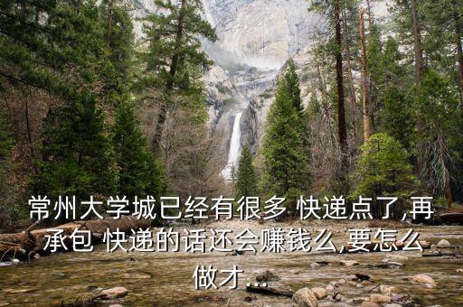 常州大學城已經(jīng)有很多 快遞點了,再 承包 快遞的話還會賺錢么,要怎么做才...