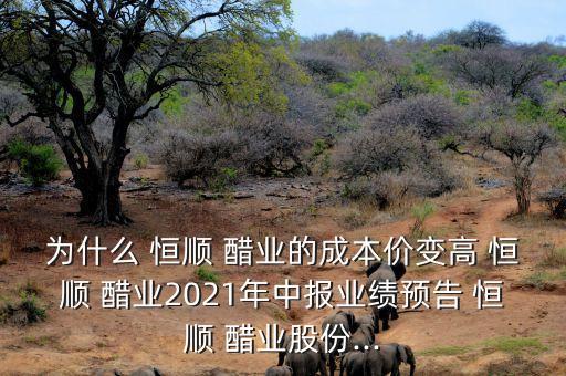 為什么 恒順 醋業(yè)的成本價變高 恒順 醋業(yè)2021年中報業(yè)績預(yù)告 恒順 醋業(yè)股份...