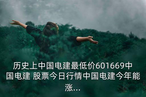 歷史上中國電建最低價(jià)601669中國電建 股票今日行情中國電建今年能漲...