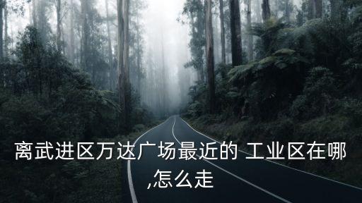 離武進(jìn)區(qū)萬達(dá)廣場(chǎng)最近的 工業(yè)區(qū)在哪,怎么走