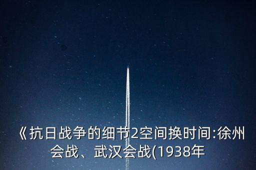 《抗日戰(zhàn)爭的細(xì)節(jié)2空間換時間:徐州會戰(zhàn)、武漢會戰(zhàn)(1938年