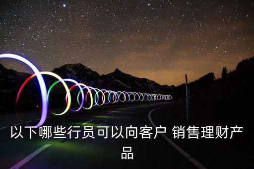以下哪些行員可以向客戶 銷售理財產(chǎn)品
