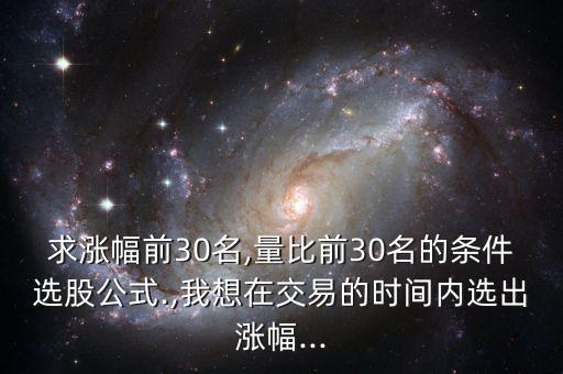 求漲幅前30名,量比前30名的條件選股公式.,我想在交易的時間內(nèi)選出漲幅...