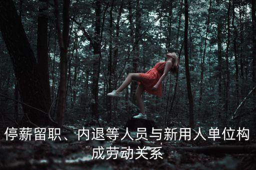 停薪留職、內(nèi)退等人員與新用人單位構(gòu)成勞動關(guān)系
