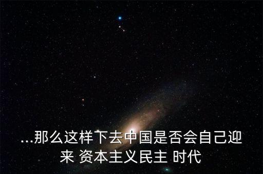...那么這樣下去中國(guó)是否會(huì)自己迎來 資本主義民主 時(shí)代