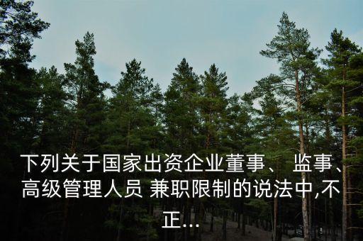 下列關(guān)于國家出資企業(yè)董事、 監(jiān)事、高級管理人員 兼職限制的說法中,不正...