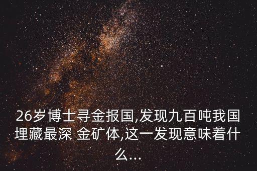 26歲博士尋金報(bào)國(guó),發(fā)現(xiàn)九百噸我國(guó)埋藏最深 金礦體,這一發(fā)現(xiàn)意味著什么...
