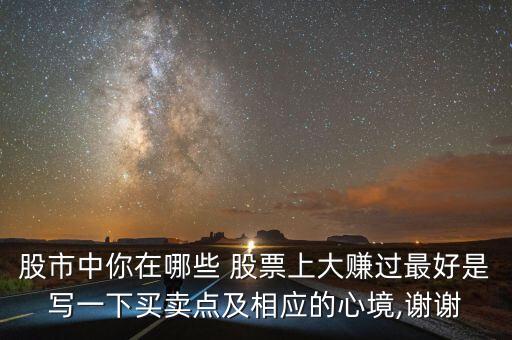 股市中你在哪些 股票上大賺過(guò)最好是寫(xiě)一下買賣點(diǎn)及相應(yīng)的心境,謝謝
