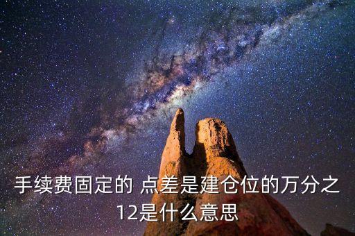 手續(xù)費(fèi)固定的 點(diǎn)差是建倉位的萬分之12是什么意思