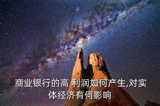  商業(yè)銀行的高 利潤如何產(chǎn)生,對實體經(jīng)濟有何影響