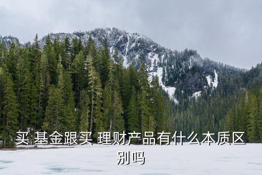 買 基金跟買 理財產(chǎn)品有什么本質(zhì)區(qū)別嗎