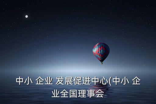 中小 企業(yè) 發(fā)展促進(jìn)中心(中小 企業(yè)全國理事會(huì)