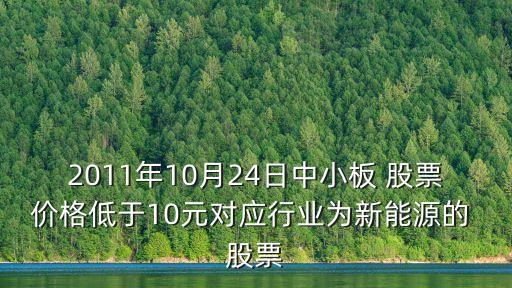 2011年10月24日中小板 股票價(jià)格低于10元對(duì)應(yīng)行業(yè)為新能源的 股票