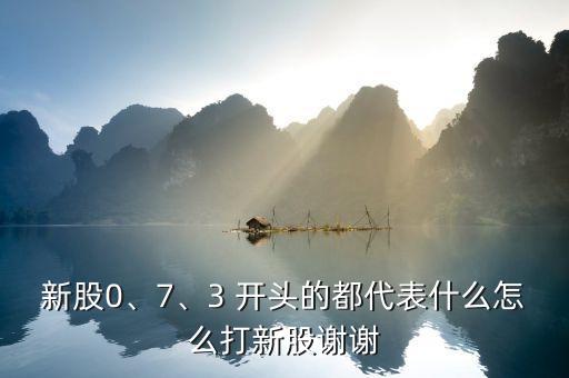 新股0、7、3 開(kāi)頭的都代表什么怎么打新股謝謝