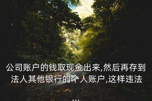 公司賬戶的錢取現金出來,然后再存到 法人其他銀行的個人賬戶,這樣違法...