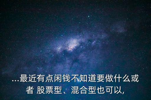 ...最近有點(diǎn)閑錢(qián)不知道要做什么或者 股票型、混合型也可以,
