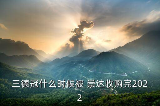 三德冠什么時候被 崇達收購完2022
