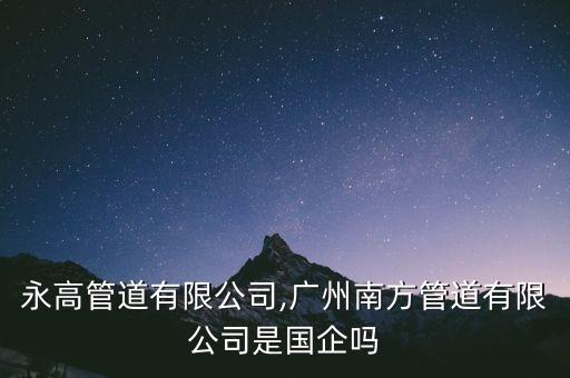 廣州永高管道有限公司,廣州南方管道有限公司是國(guó)企嗎