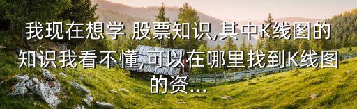 我現(xiàn)在想學 股票知識,其中K線圖的知識我看不懂,可以在哪里找到K線圖的資...