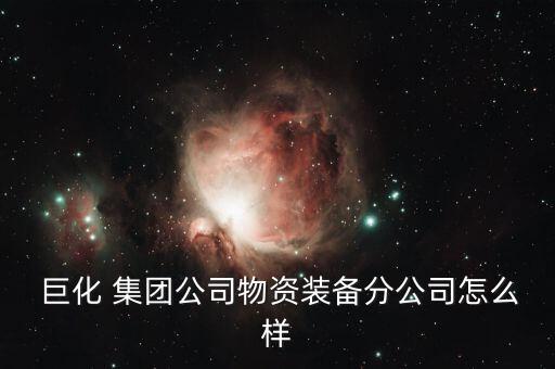 巨化 集團公司物資裝備分公司怎么樣