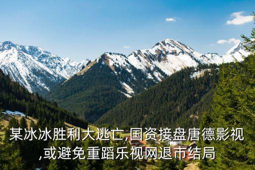 某冰冰勝利大逃亡,國(guó)資接盤唐德影視,或避免重蹈樂視網(wǎng)退市結(jié)局