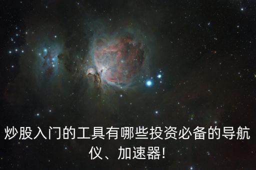 炒股入門的工具有哪些投資必備的導航儀、加速器!