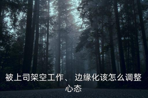 被上司架空工作、 邊緣化該怎么調(diào)整心態(tài)