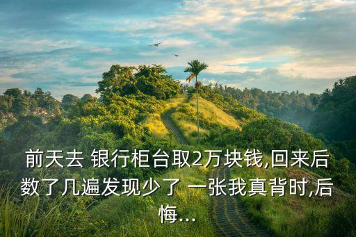 前天去 銀行柜臺(tái)取2萬塊錢,回來后數(shù)了幾遍發(fā)現(xiàn)少了 一張我真背時(shí),后悔...