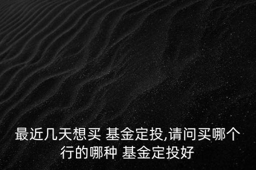 最近幾天想買 基金定投,請問買哪個行的哪種 基金定投好