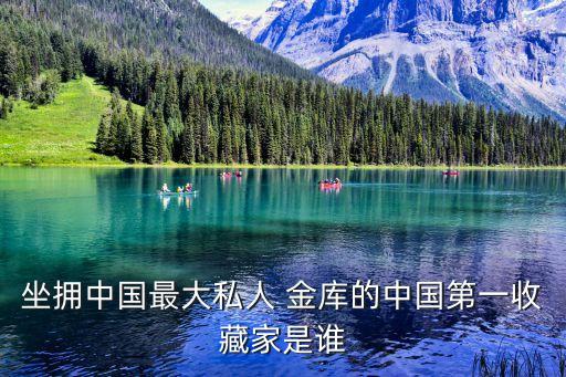 坐擁中國(guó)最大私人 金庫(kù)的中國(guó)第一收藏家是誰(shuí)