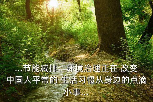 ...節(jié)能減排、環(huán)境治理正在 改變中國人平常的 生活習(xí)慣從身邊的點滴小事...