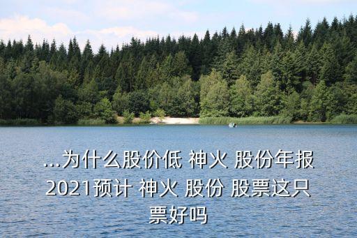 ...為什么股價低 神火 股份年報(bào)2021預(yù)計(jì) 神火 股份 股票這只票好嗎