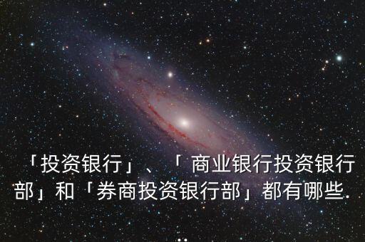 「投資銀行」、「 商業(yè)銀行投資銀行部」和「券商投資銀行部」都有哪些...