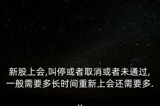新股上會,叫?；蛘呷∠蛘呶赐ㄟ^,一般需要多長時間重新上會還需要多...