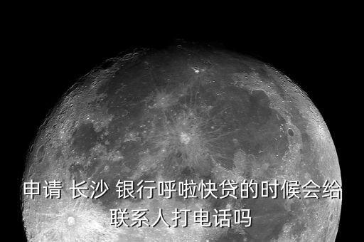 申請(qǐng) 長(zhǎng)沙 銀行呼啦快貸的時(shí)候會(huì)給聯(lián)系人打電話(huà)嗎