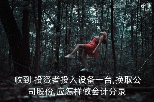  收到 投資者投入設(shè)備一臺(tái),換取公司股份,應(yīng)怎樣做會(huì)計(jì)分錄