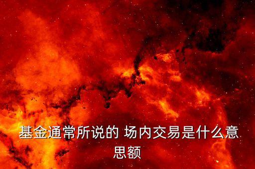  基金通常所說的 場內交易是什么意思額