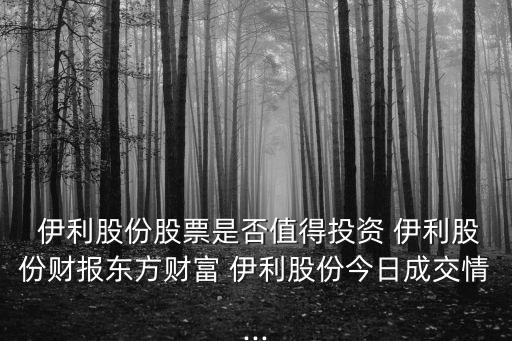  伊利股份股票是否值得投資 伊利股份財(cái)報(bào)東方財(cái)富 伊利股份今日成交情...