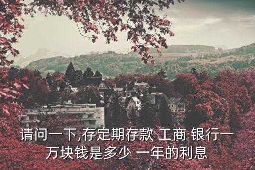 請問一下,存定期存款 工商 銀行一萬塊錢是多少 一年的利息
