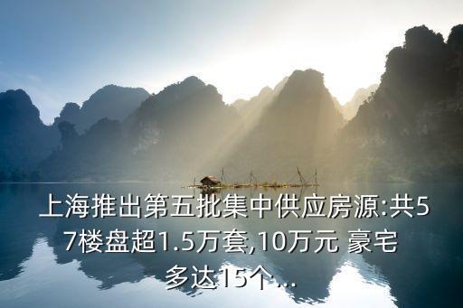  上海推出第五批集中供應房源:共57樓盤超1.5萬套,10萬元 豪宅多達15個...